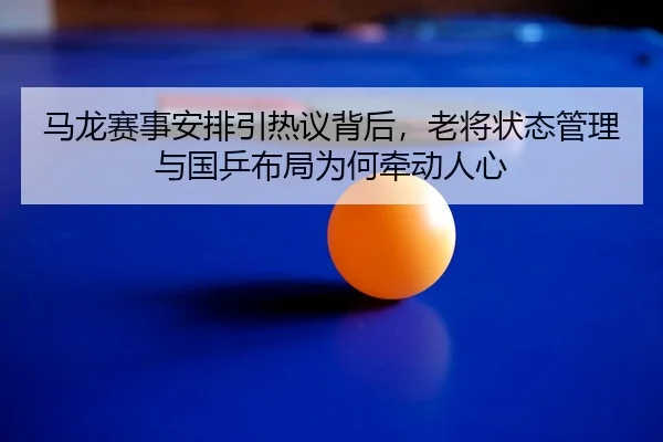 马龙赛事安排引热议背后，老将状态管理与国乒布局为何牵动人心